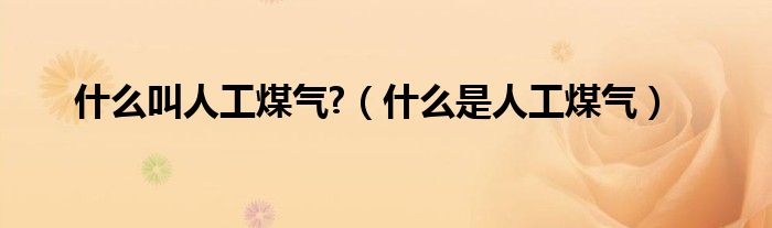 什么叫人工煤气?（什么是人工煤气）