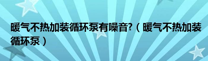 暖气不热加装循环泵有噪音?（暖气不热加装循环泵）