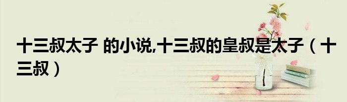 十三叔太子 的小说,十三叔的皇叔是太子（十三叔）
