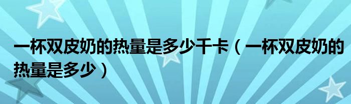 一杯双皮奶的热量是多少千卡（一杯双皮奶的热量是多少）