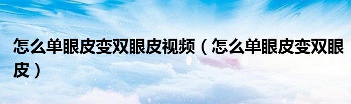 怎么单眼皮变双眼皮视频（怎么单眼皮变双眼皮）