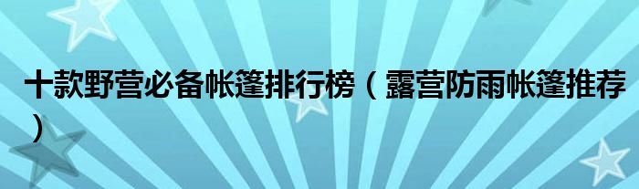 十款野营必备帐篷排行榜（露营防雨帐篷推荐）