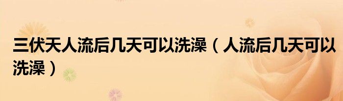 三伏天人流后几天可以洗澡（人流后几天可以洗澡）