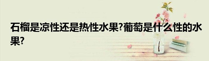 石榴是凉性还是热性水果?葡萄是什么性的水果?