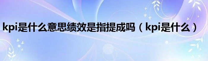 kpi是什么意思绩效是指提成吗（kpi是什么）