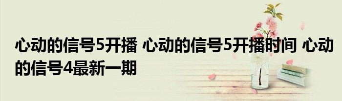 心动的信号5开播 心动的信号5开播时间 心动的信号4最新一期