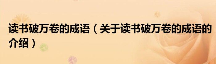 读书破万卷的成语（关于读书破万卷的成语的介绍）