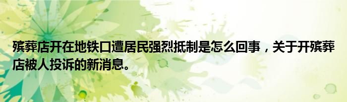 殡葬店开在地铁口遭居民强烈抵制是怎么回事，关于开殡葬店被人投诉的新消息。