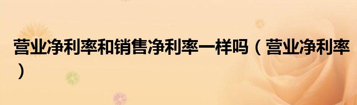 营业净利率和销售净利率一样吗（营业净利率）