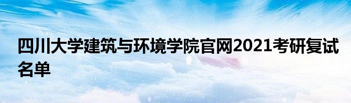 四川大学建筑与环境学院官网2021考研复试名单