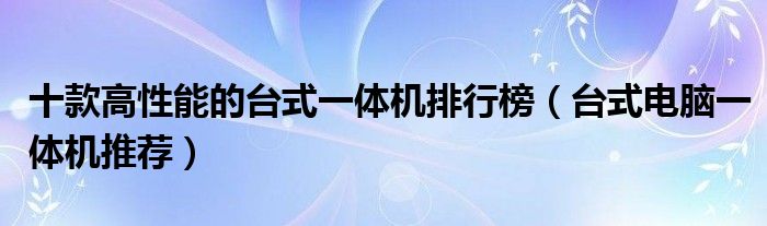 十款高性能的台式一体机排行榜（台式电脑一体机推荐）