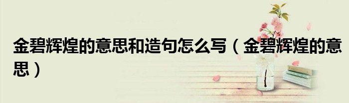 金碧辉煌的意思和造句怎么写（金碧辉煌的意思）