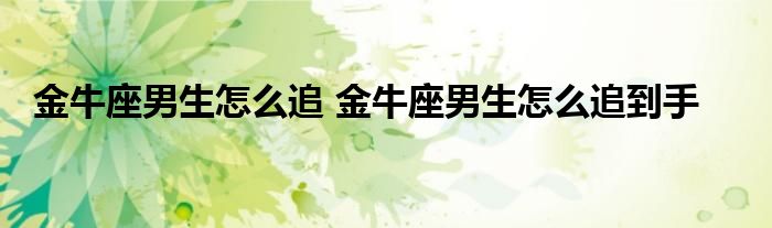 金牛座男生怎么追 金牛座男生怎么追到手