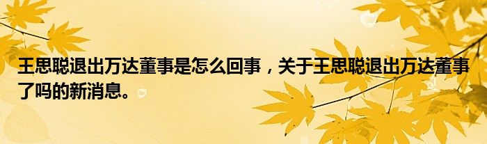 王思聪退出万达董事是怎么回事，关于王思聪退出万达董事了吗的新消息。