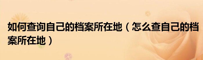 如何查询自己的档案所在地（怎么查自己的档案所在地）