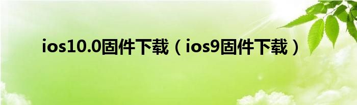 ios10.0固件下载（ios9固件下载）