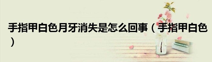 手指甲白色月牙消失是怎么回事（手指甲白色）