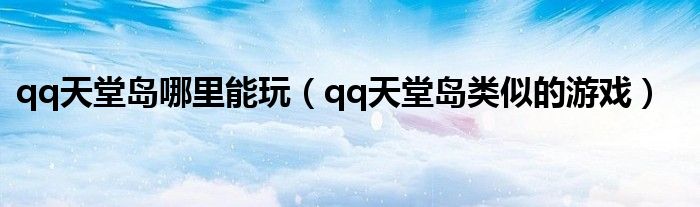 qq天堂岛哪里能玩（qq天堂岛类似的游戏）