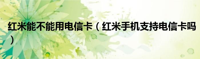 红米能不能用电信卡（红米手机支持电信卡吗）