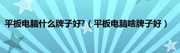 平板电脑什么牌子好?（平板电脑啥牌子好）
