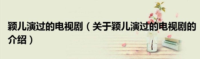颖儿演过的电视剧（关于颖儿演过的电视剧的介绍）