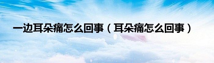 一边耳朵痛怎么回事（耳朵痛怎么回事）