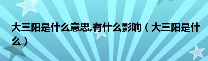 大三阳是什么意思,有什么影响（大三阳是什么）