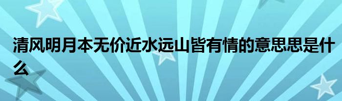 清风明月本无价近水远山皆有情的意思思是什么