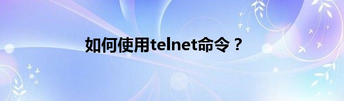 如何使用telnet命令？