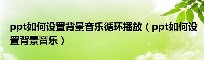 ppt如何设置背景音乐循环播放（ppt如何设置背景音乐）