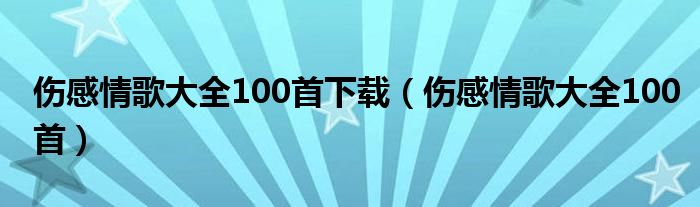 伤感情歌大全100首下载（伤感情歌大全100首）