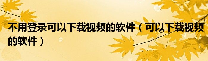 不用登录可以下载视频的软件（可以下载视频的软件）