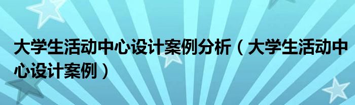 大学生活动中心设计案例分析（大学生活动中心设计案例）