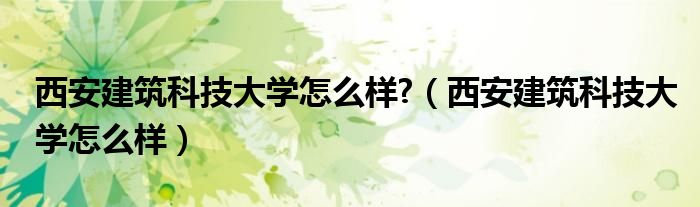 西安建筑科技大学怎么样?（西安建筑科技大学怎么样）