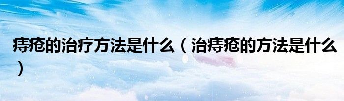 痔疮的治疗方法是什么（治痔疮的方法是什么）