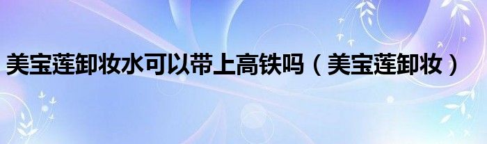 美宝莲卸妆水可以带上高铁吗（美宝莲卸妆）