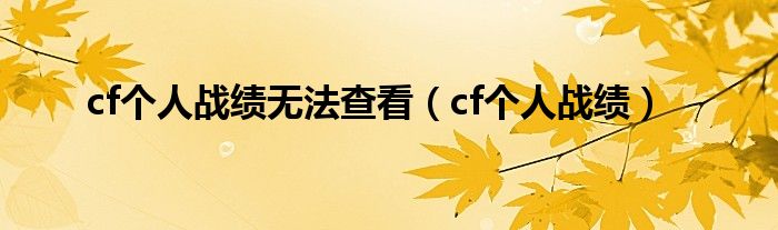 cf个人战绩无法查看（cf个人战绩）