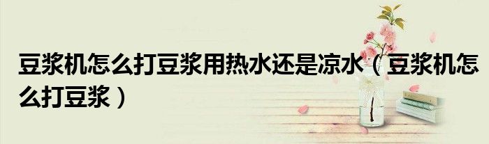 豆浆机怎么打豆浆用热水还是凉水（豆浆机怎么打豆浆）
