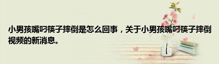 小男孩嘴叼筷子摔倒是怎么回事，关于小男孩嘴叼筷子摔倒视频的新消息。