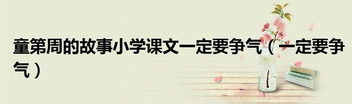 童第周的故事小学课文一定要争气（一定要争气）