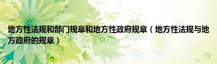 地方性法规和部门规章和地方性政府规章（地方性法规与地方政府的规章）