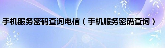 手机服务密码查询电信（手机服务密码查询）