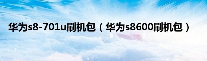华为s8-701u刷机包（华为s8600刷机包）