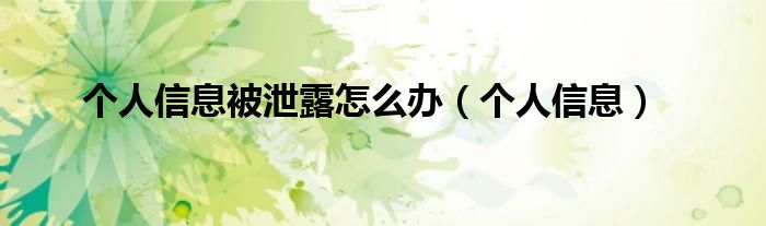 个人信息被泄露怎么办（个人信息）
