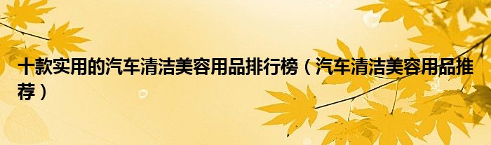 十款实用的汽车清洁美容用品排行榜（汽车清洁美容用品推荐）