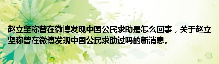 赵立坚称曾在微博发现中国公民求助是怎么回事，关于赵立坚称曾在微博发现中国公民求助过吗的新消息。