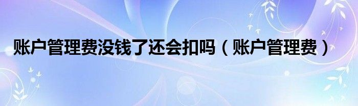 账户管理费没钱了还会扣吗（账户管理费）