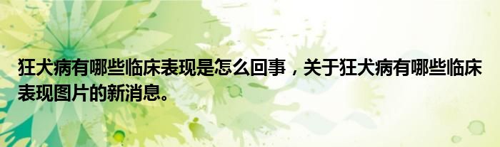狂犬病有哪些临床表现是怎么回事，关于狂犬病有哪些临床表现图片的新消息。