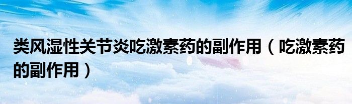 类风湿性关节炎吃激素药的副作用（吃激素药的副作用）