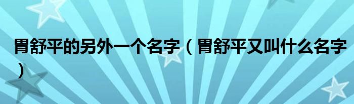 胃舒平的另外一个名字（胃舒平又叫什么名字）
